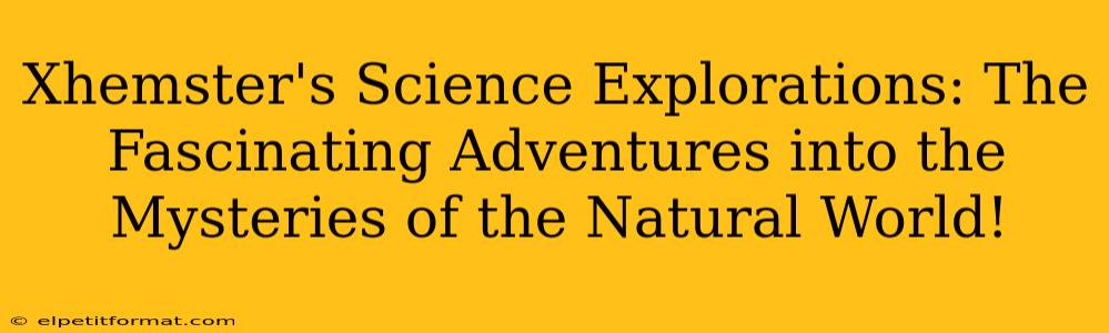 Xhemster's Science Explorations: The Fascinating Adventures into the Mysteries of the Natural World!